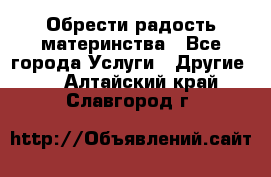 Обрести радость материнства - Все города Услуги » Другие   . Алтайский край,Славгород г.